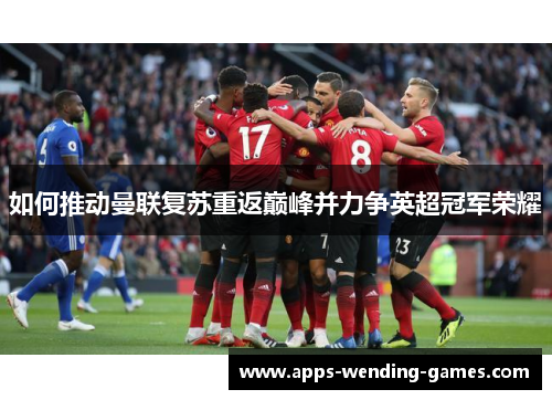 如何推动曼联复苏重返巅峰并力争英超冠军荣耀