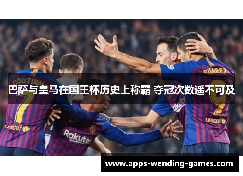 巴萨与皇马在国王杯历史上称霸 夺冠次数遥不可及