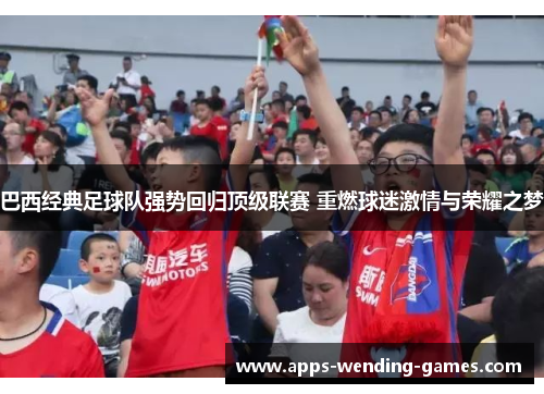 巴西经典足球队强势回归顶级联赛 重燃球迷激情与荣耀之梦