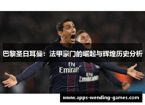巴黎圣日耳曼：法甲豪门的崛起与辉煌历史分析