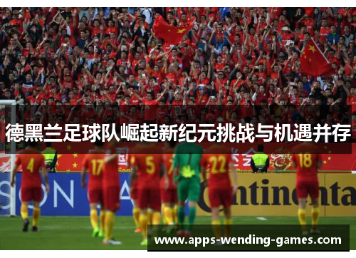 德黑兰足球队崛起新纪元挑战与机遇并存