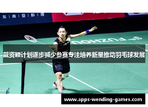 戴资颖计划逐步减少参赛专注培养新星推动羽毛球发展