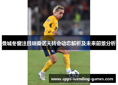 曼城冬窗注目胡桑诺夫转会动态解析及未来前景分析