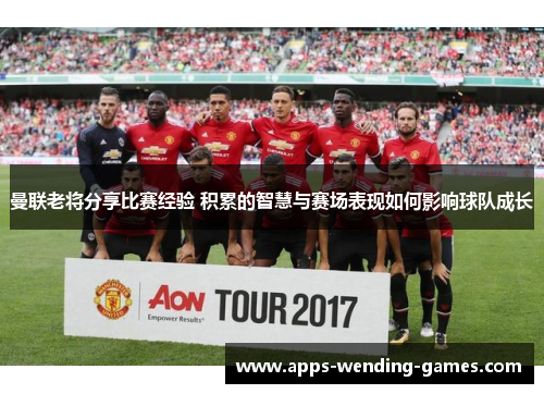 曼联老将分享比赛经验 积累的智慧与赛场表现如何影响球队成长
