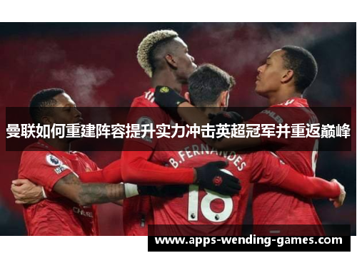 曼联如何重建阵容提升实力冲击英超冠军并重返巅峰
