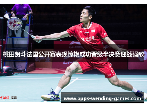 桃田贤斗法国公开赛表现惊艳成功晋级半决赛迎战强敌