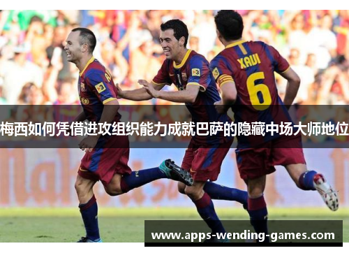 梅西如何凭借进攻组织能力成就巴萨的隐藏中场大师地位