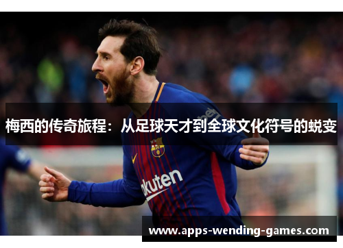 梅西的传奇旅程：从足球天才到全球文化符号的蜕变
