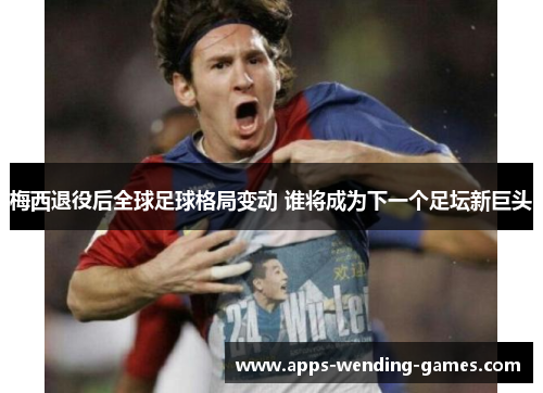 梅西退役后全球足球格局变动 谁将成为下一个足坛新巨头