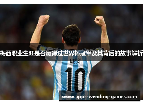 梅西职业生涯是否赢得过世界杯冠军及其背后的故事解析