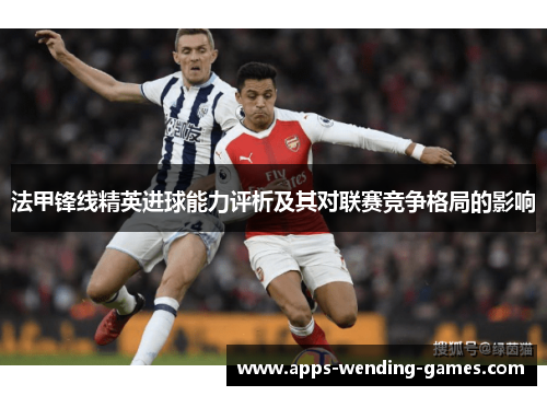 法甲锋线精英进球能力评析及其对联赛竞争格局的影响