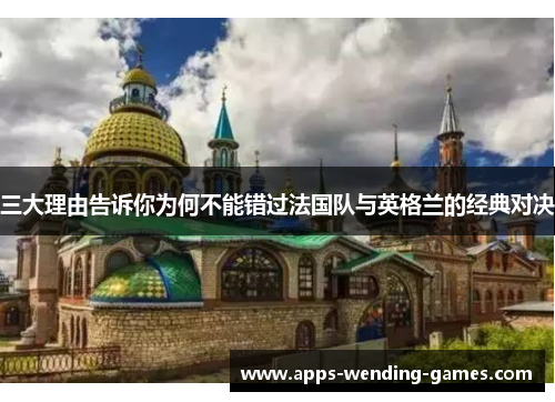 三大理由告诉你为何不能错过法国队与英格兰的经典对决 三大理由告诉你为何不能错过法国队与英格兰的经典对决