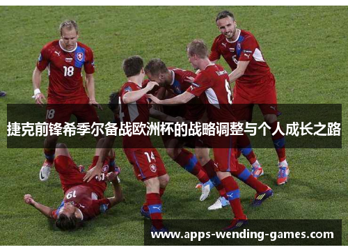 捷克前锋希季尔备战欧洲杯的战略调整与个人成长之路