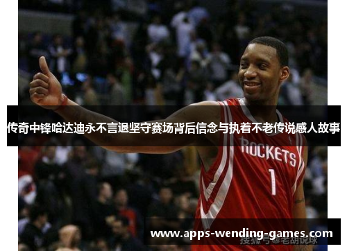 传奇中锋哈达迪永不言退坚守赛场背后信念与执着不老传说感人故事 传奇中锋哈达迪永不言退坚守赛场背后信念与执着不老传说感人故事