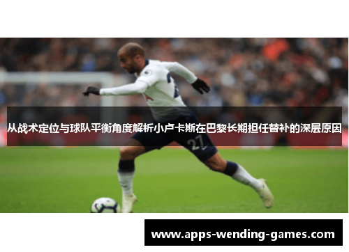 从战术定位与球队平衡角度解析小卢卡斯在巴黎长期担任替补的深层原因