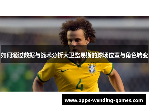 如何通过数据与战术分析大卫路易斯的球场位置与角色转变 如何通过数据与战术分析大卫路易斯的球场位置与角色转变