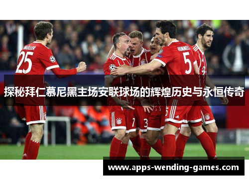 探秘拜仁慕尼黑主场安联球场的辉煌历史与永恒传奇