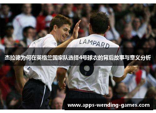 杰拉德为何在英格兰国家队选择4号球衣的背后故事与意义分析 杰拉德为何在英格兰国家队选择4号球衣的背后故事与意义分析