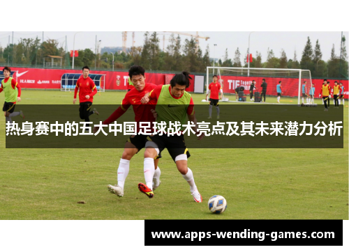 热身赛中的五大中国足球战术亮点及其未来潜力分析