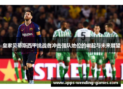 皇家贝蒂斯西甲挑战者冲击强队地位的崛起与未来展望