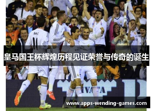 皇马国王杯辉煌历程见证荣誉与传奇的诞生 皇马国王杯辉煌历程见证荣誉与传奇的诞生