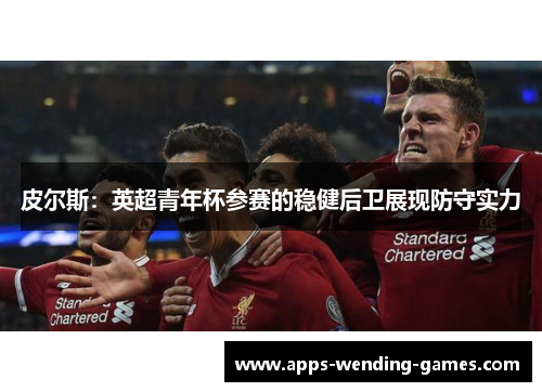 皮尔斯：英超青年杯参赛的稳健后卫展现防守实力