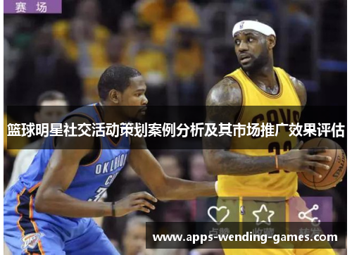 篮球明星社交活动策划案例分析及其市场推广效果评估 篮球明星社交活动策划案例分析及其市场推广效果评估