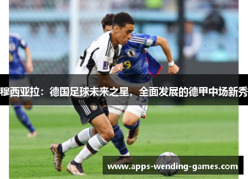 穆西亚拉：德国足球未来之星，全面发展的德甲中场新秀