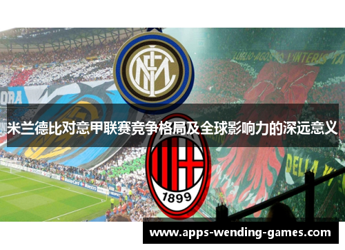 米兰德比对意甲联赛竞争格局及全球影响力的深远意义 米兰德比对意甲联赛竞争格局及全球影响力的深远意义