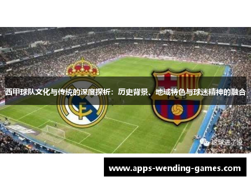 西甲球队文化与传统的深度探析:历史背景、地域特色与球迷精神的融合 西甲球队文化与传统的深度探析:历史背景、地域特色与球迷精神的融合