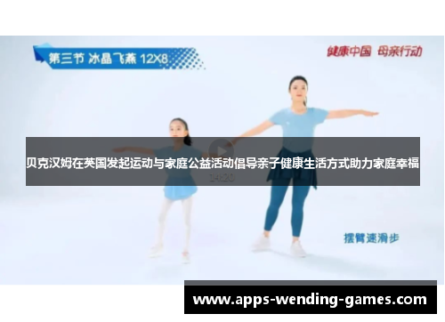 贝克汉姆在英国发起运动与家庭公益活动倡导亲子健康生活方式助力家庭幸福 贝克汉姆在英国发起运动与家庭公益活动倡导亲子健康生活方式助力家庭幸福
