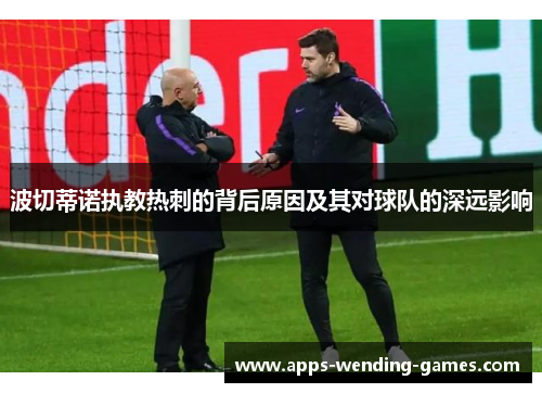 波切蒂诺执教热刺的背后原因及其对球队的深远影响 波切蒂诺执教热刺的背后原因及其对球队的深远影响
