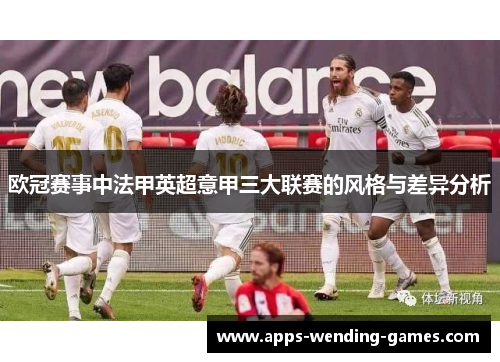 欧冠赛事中法甲英超意甲三大联赛的风格与差异分析