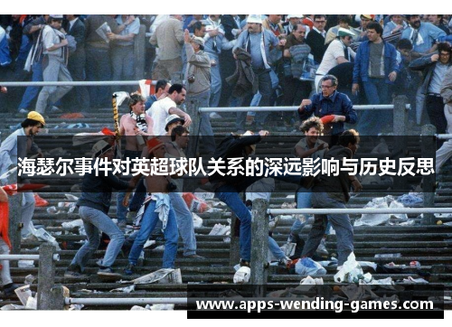 海瑟尔事件对英超球队关系的深远影响与历史反思 海瑟尔事件对英超球队关系的深远影响与历史反思