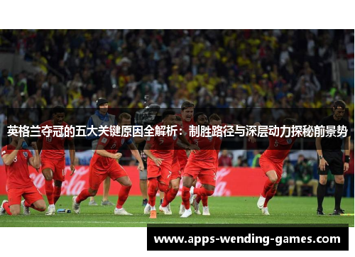 英格兰夺冠的五大关键原因全解析：制胜路径与深层动力探秘前景势