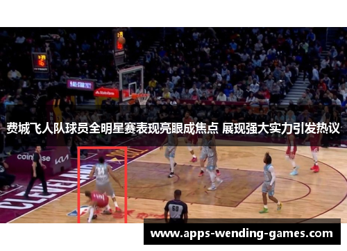 费城飞人队球员全明星赛表现亮眼成焦点 展现强大实力引发热议 费城飞人队球员全明星赛表现亮眼成焦点 展现强大实力引发热议