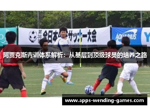 阿贾克斯青训体系解析：从基层到顶级球员的培养之路