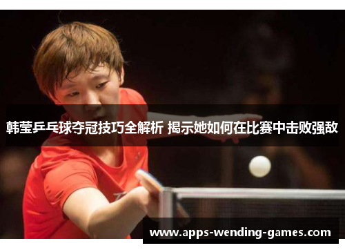 韩莹乒乓球夺冠技巧全解析 揭示她如何在比赛中击败强敌