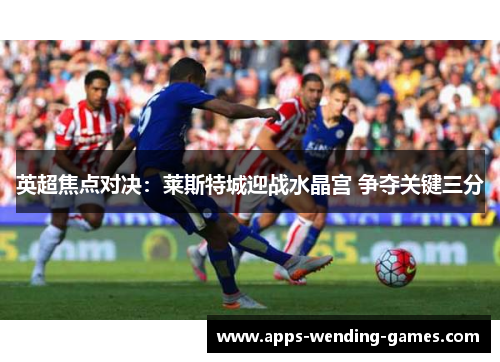 英超焦点对决：莱斯特城迎战水晶宫 争夺关键三分