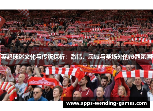 英超球迷文化与传统探析:激情、忠诚与赛场外的热烈氛围 英超球迷文化与传统探析:激情、忠诚与赛场外的热烈氛围