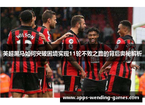 英超黑马如何突破困境实现11轮不败之路的背后奥秘解析