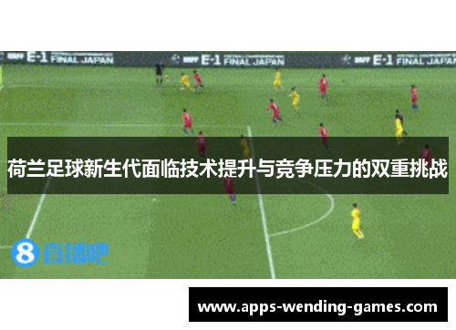 荷兰足球新生代面临技术提升与竞争压力的双重挑战