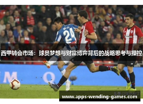 西甲转会市场：球员梦想与财富博弈背后的战略思考与操控
