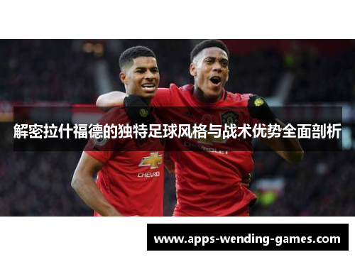 解密拉什福德的独特足球风格与战术优势全面剖析