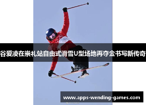 谷爱凌在崇礼站自由式滑雪U型场地再夺金书写新传奇
