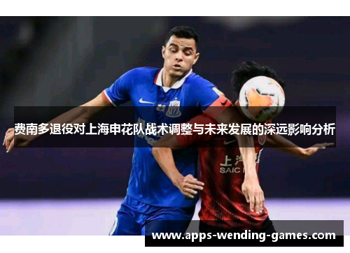 费南多退役对上海申花队战术调整与未来发展的深远影响分析