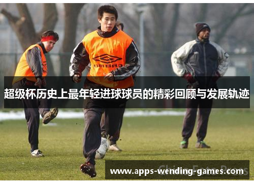 超级杯历史上最年轻进球球员的精彩回顾与发展轨迹