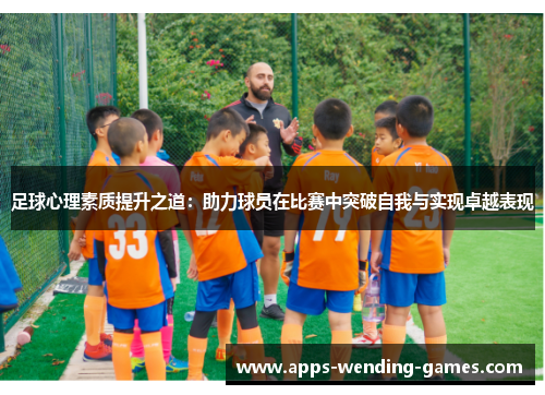 足球心理素质提升之道:助力球员在比赛中突破自我与实现卓越表现 足球心理素质提升之道:助力球员在比赛中突破自我与实现卓越表现