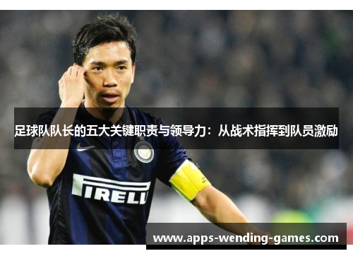 足球队队长的五大关键职责与领导力:从战术指挥到队员激励 足球队队长的五大关键职责与领导力:从战术指挥到队员激励
