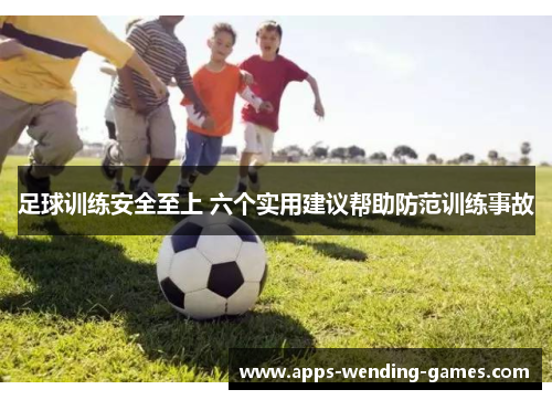 足球训练安全至上 六个实用建议帮助防范训练事故 足球训练安全至上 六个实用建议帮助防范训练事故